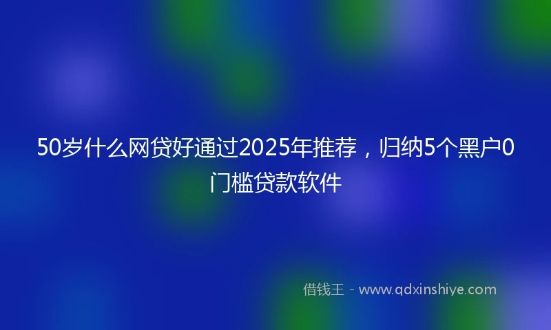 50岁什么网贷好通过2025年推荐，归纳5个黑户0门槛贷款软件