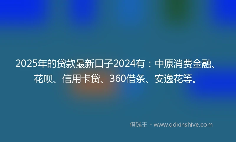 2025年的贷款最新口子2024有：中原消费金融、花呗、信用卡贷、360借条、安逸花等。