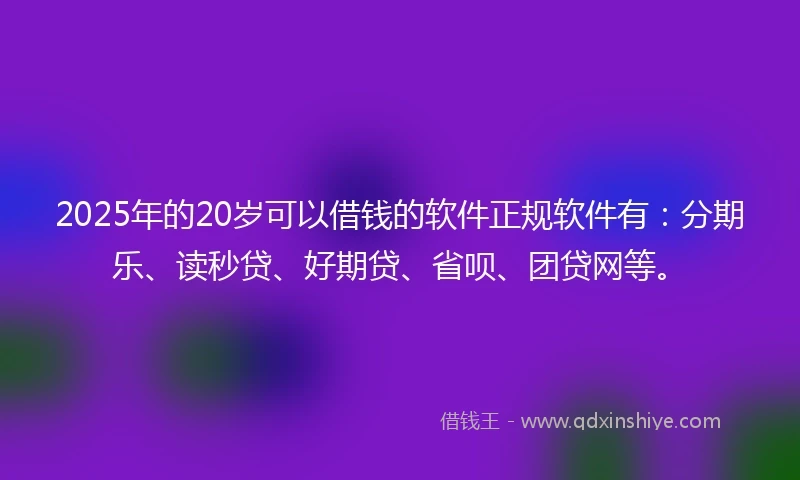 2025年的20岁可以借钱的软件正规软件有：分期乐、读秒贷、好期贷、省呗、团贷网等。