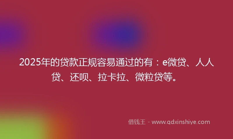 2025年的贷款正规容易通过的有：e微贷、人人贷、还呗、拉卡拉、微粒贷等。