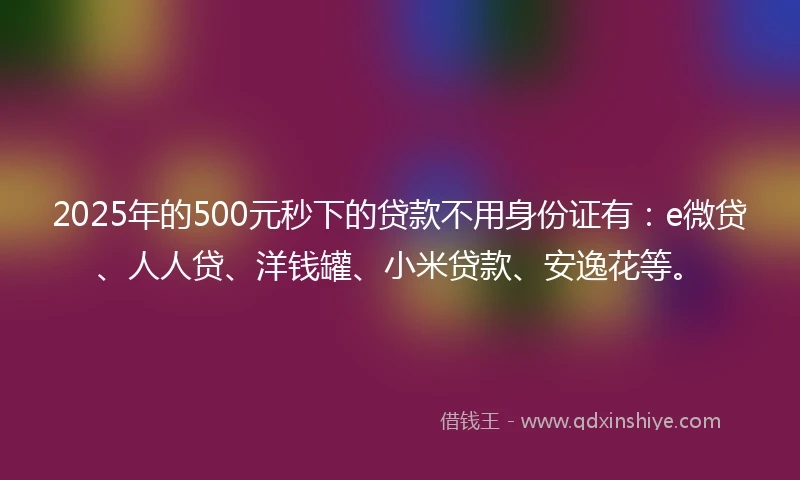 2025年的500元秒下的贷款不用身份证有：e微贷、人人贷、洋钱罐、小米贷款、安逸花等。