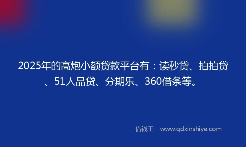 2025年的高炮小额贷款平台有：读秒贷、拍拍贷、51人品贷、分期乐、360借条等。