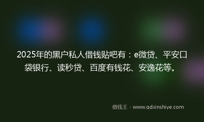2025年的黑户私人借钱贴吧有：e微贷、平安口袋银行、读秒贷、百度有钱花、安逸花等。