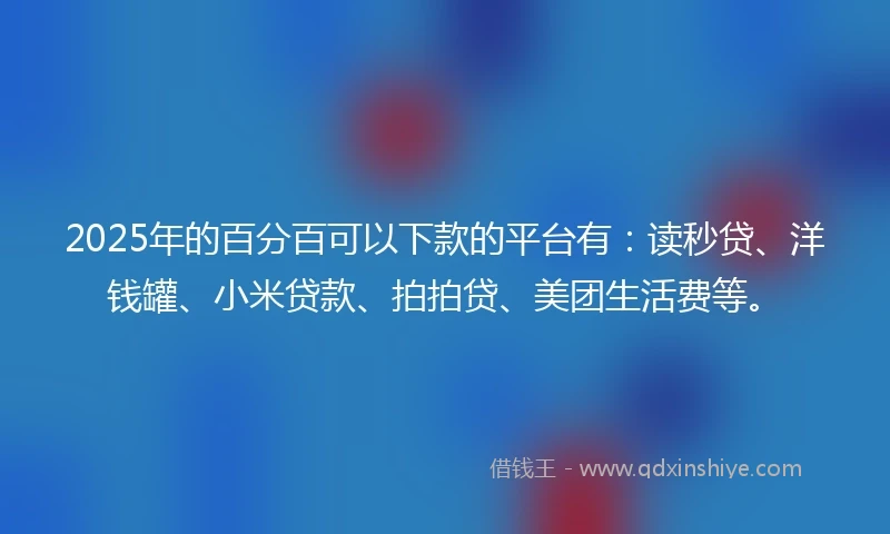 2025年的百分百可以下款的平台有：读秒贷、洋钱罐、小米贷款、拍拍贷、美团生活费等。