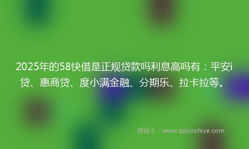 2025年的58快借是正规贷款吗利息高吗有：平安i贷、惠商贷、度小满金融、分期乐、拉卡拉等。