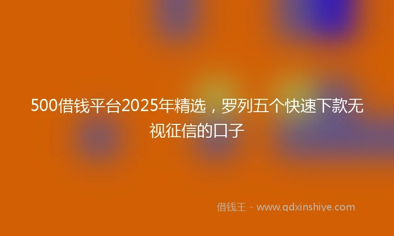 500借钱平台2025年精选，罗列五个快速下款无视征信的口子