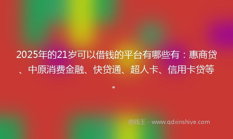 2025年的21岁可以借钱的平台有哪些有：惠商贷、中原消费金融、快贷通、超人卡、信用卡贷等。