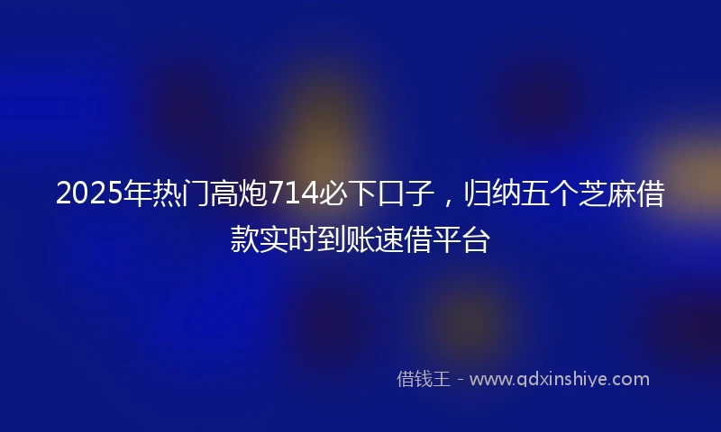2025年热门高炮714必下口子,归纳五个芝麻借款实时到账速借平台