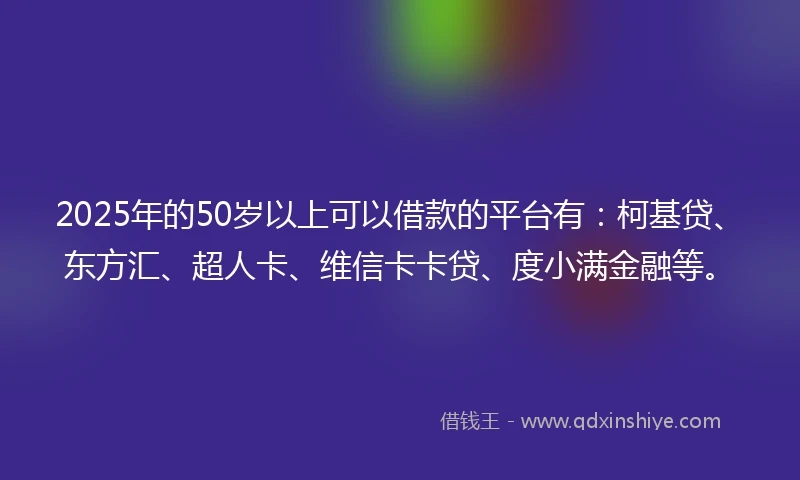 2025年的50岁以上可以借款的平台有：柯基贷、东方汇、超人卡、维信卡卡贷、度小满金融等。