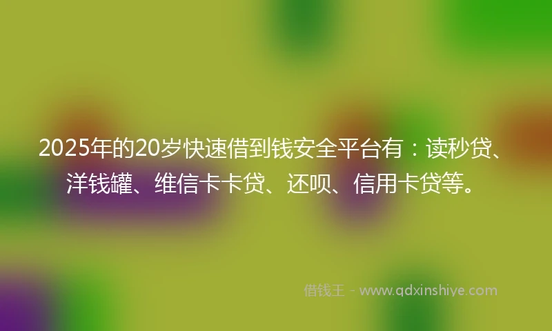 2025年的20岁快速借到钱安全平台有：读秒贷、洋钱罐、维信卡卡贷、还呗、信用卡贷等。