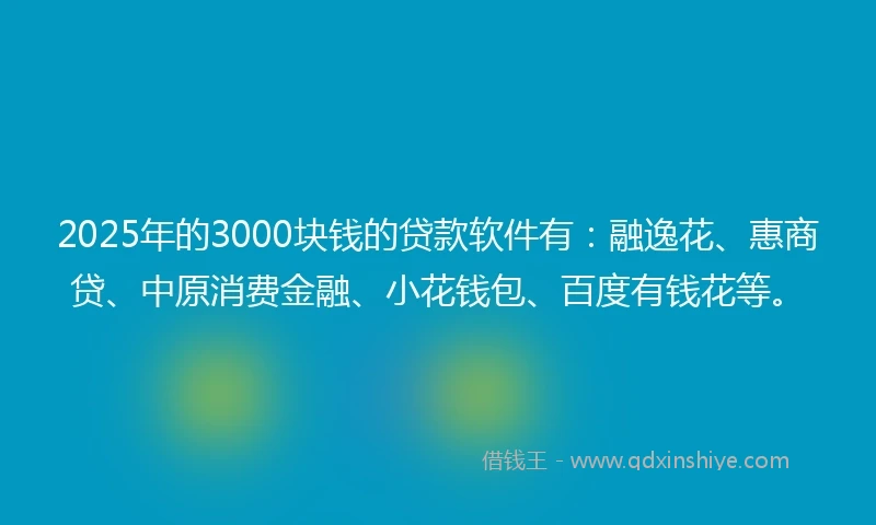 2025年的3000块钱的贷款软件有：融逸花、惠商贷、中原消费金融、小花钱包、百度有钱花等。