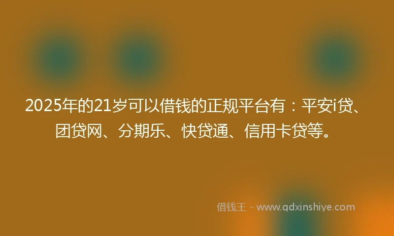 2025年的21岁可以借钱的正规平台有：平安i贷、团贷网、分期乐、快贷通、信用卡贷等。