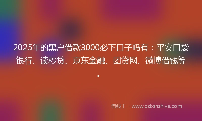 2025年的黑户借款3000必下口子吗有：平安口袋银行、读秒贷、京东金融、团贷网、微博借钱等。