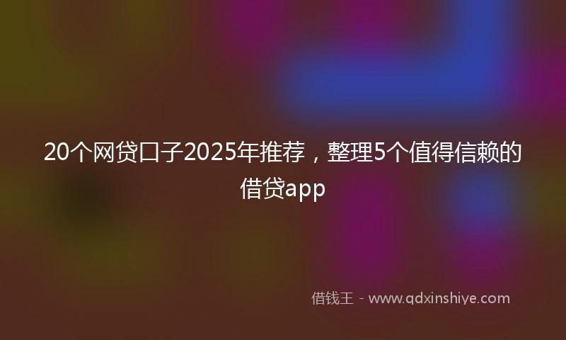 20个网贷口子2025年推荐，整理5个值得信赖的借贷app
