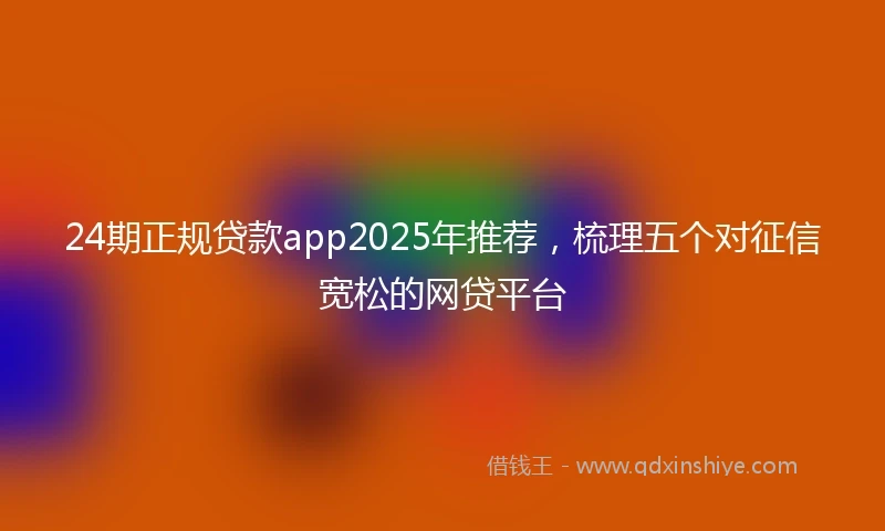 24期正规贷款app2025年推荐，梳理五个对征信宽松的网贷平台
