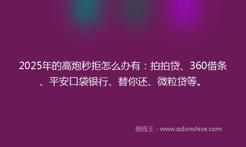 2025年的高炮秒拒怎么办有：拍拍贷、360借条、平安口袋银行、替你还、微粒贷等。