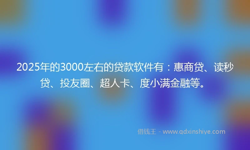 2025年的3000左右的贷款软件有：惠商贷、读秒贷、投友圈、超人卡、度小满金融等。