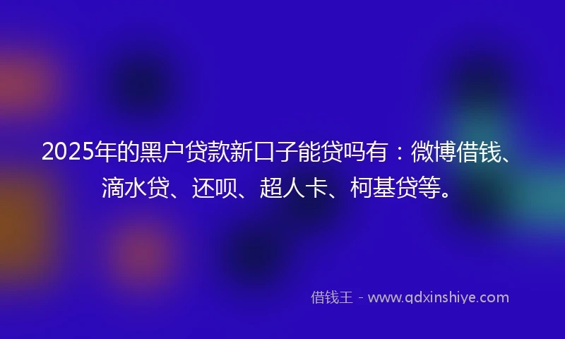 2025年的黑户贷款新口子能贷吗有：微博借钱、滴水贷、还呗、超人卡、柯基贷等。
