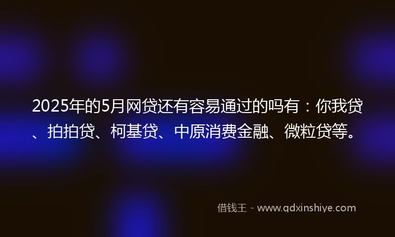 2025年的5月网贷还有容易通过的吗有：你我贷、拍拍贷、柯基贷、中原消费金融、微粒贷等。