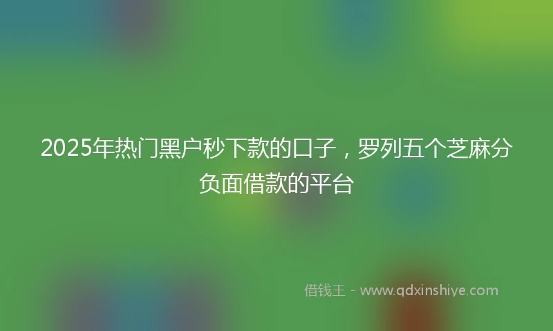 2025年热门黑户秒下款的口子，罗列五个芝麻分负面借款的平台