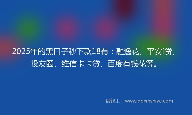 2025年的黑口子秒下款18有：融逸花、平安i贷、投友圈、维信卡卡贷、百度有钱花等。
