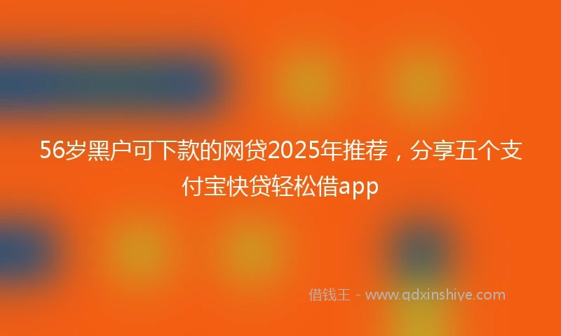 56岁黑户可下款的网贷2025年推荐，分享五个支付宝快贷轻松借app