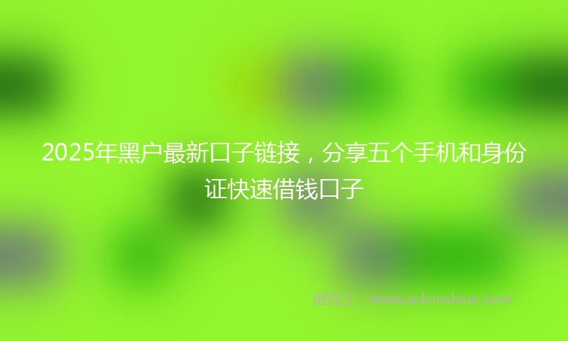 2025年黑户最新口子链接，分享五个手机和身份证快速借钱口子