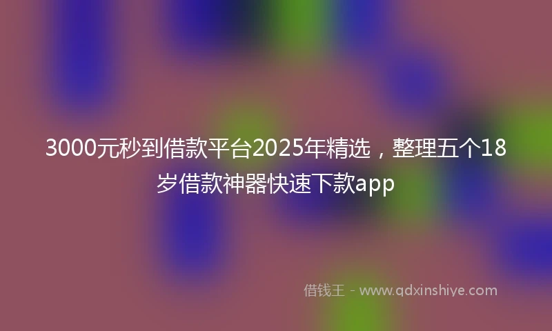 3000元秒到借款平台2025年精选，整理五个18岁借款神器快速下款app