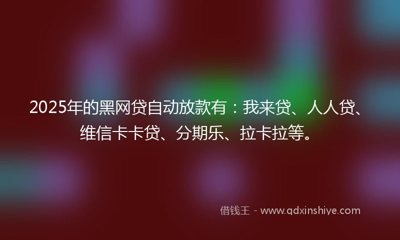 2025年的黑网贷自动放款有：我来贷、人人贷、维信卡卡贷、分期乐、拉卡拉等。