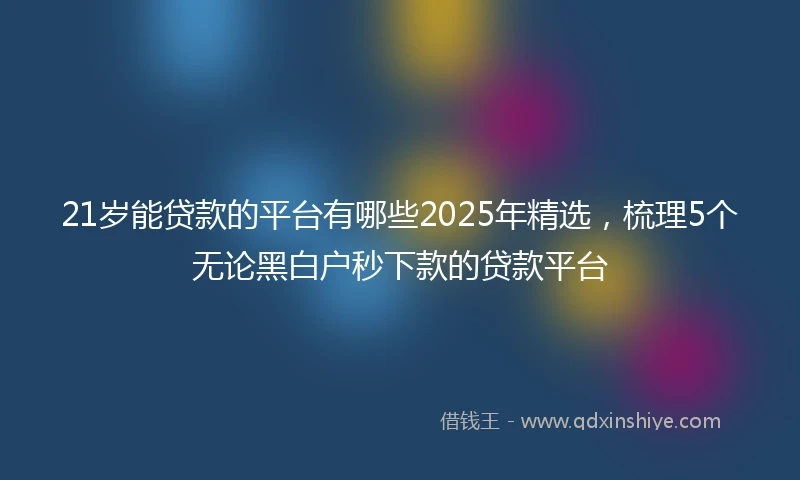 21岁能贷款的平台有哪些2025年精选，梳理5个无论黑白户秒下款的贷款平台