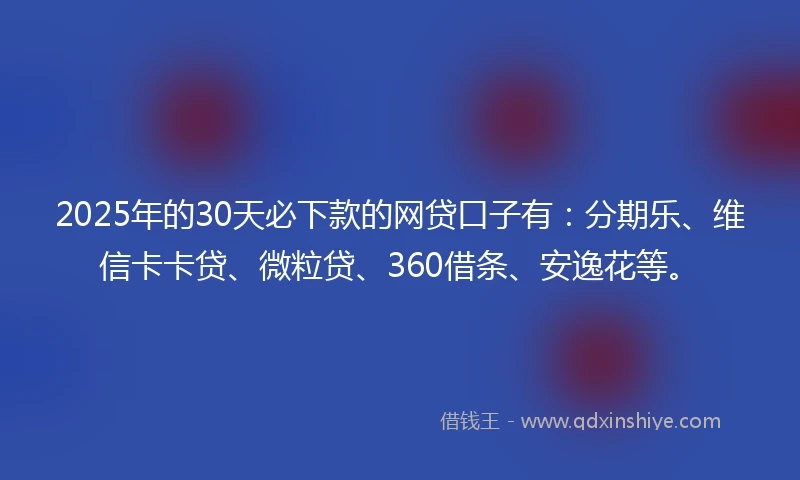 2025年的30天必下款的网贷口子有：分期乐、维信卡卡贷、微粒贷、360借条、安逸花等。