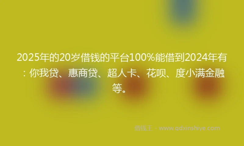 2025年的20岁借钱的平台100%能借到2024年有：你我贷、惠商贷、超人卡、花呗、度小满金融等。