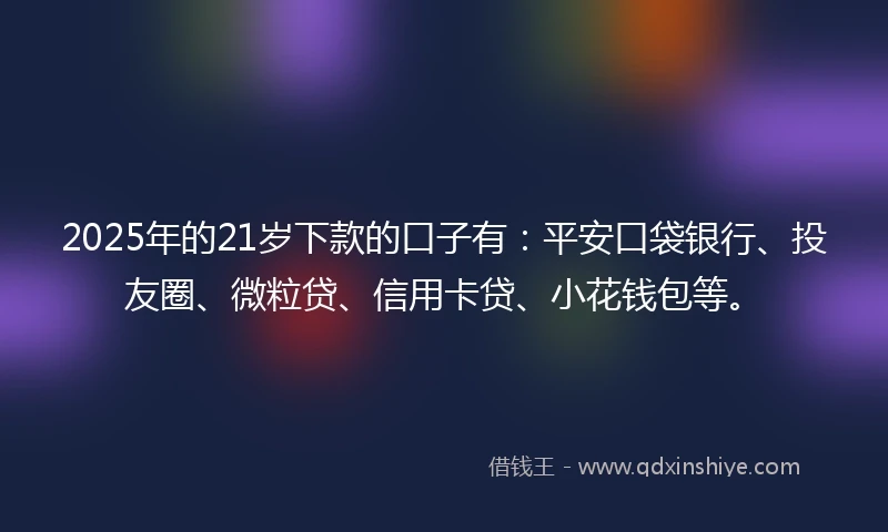 2025年的21岁下款的口子有：平安口袋银行、投友圈、微粒贷、信用卡贷、小花钱包等。