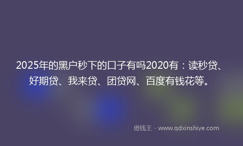 2025年的黑户秒下的口子有吗2020有：读秒贷、好期贷、我来贷、团贷网、百度有钱花等。