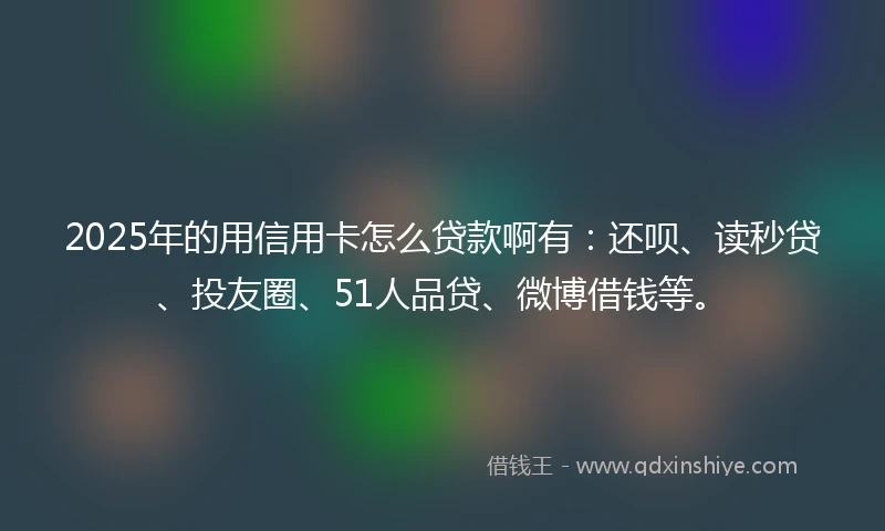 2025年的用信用卡怎么贷款啊有：还呗、读秒贷、投友圈、51人品贷、微博借钱等。