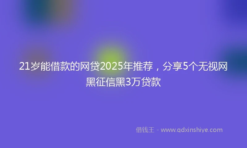 21岁能借款的网贷2025年推荐，分享5个无视网黑征信黑3万贷款