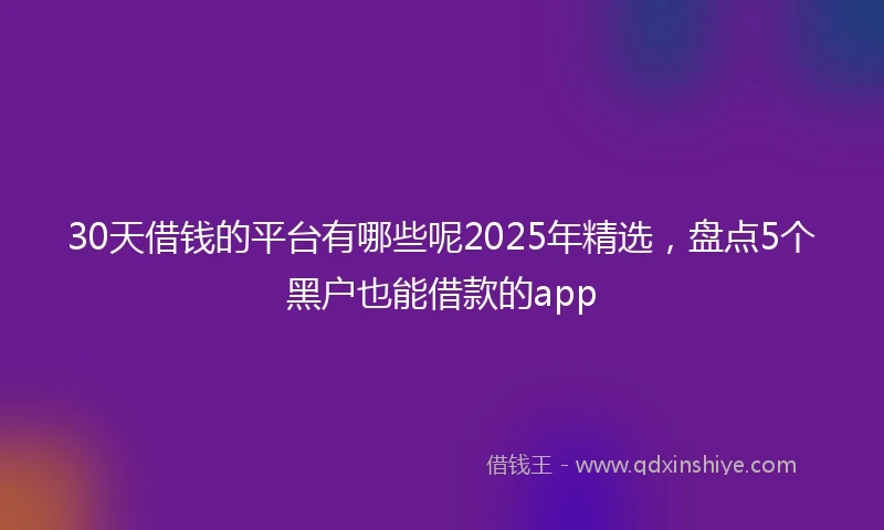 30天借钱的平台有哪些呢2025年精选，盘点5个黑户也能借款的app