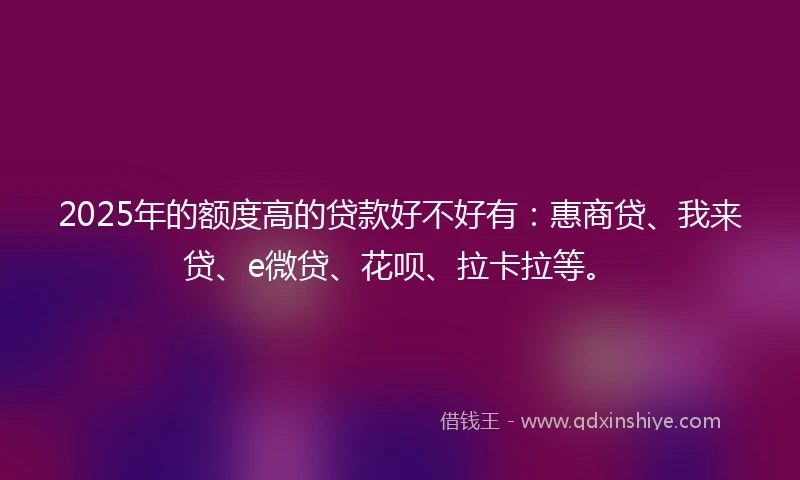 2025年的额度高的贷款好不好有：惠商贷、我来贷、e微贷、花呗、拉卡拉等。