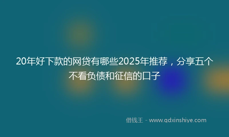 20年好下款的网贷有哪些2025年推荐，分享五个不看负债和征信的口子
