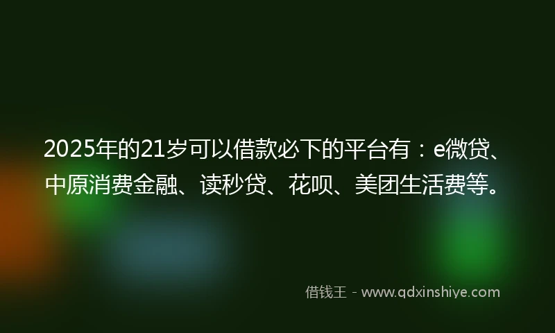 2025年的21岁可以借款必下的平台有：e微贷、中原消费金融、读秒贷、花呗、美团生活费等。