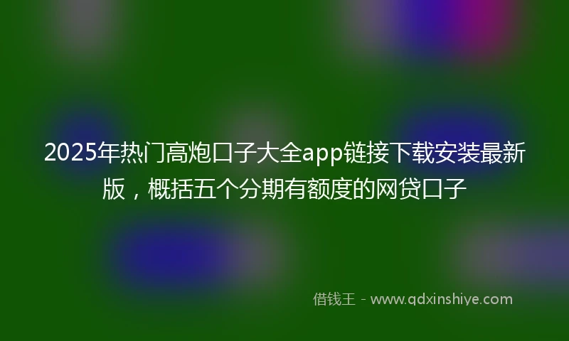 2025年热门高炮口子大全app链接下载安装最新版，概括五个分期有额度的网贷口子
