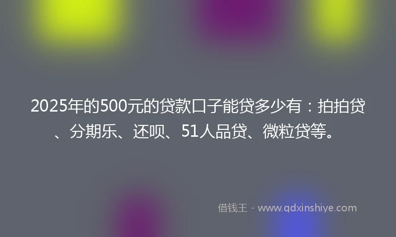 2025年的500元的贷款口子能贷多少有:拍拍贷、分期乐、还呗、51人品贷、微粒贷等。