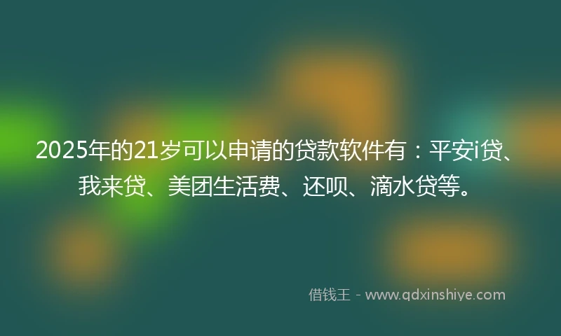 2025年的21岁可以申请的贷款软件有：平安i贷、我来贷、美团生活费、还呗、滴水贷等。