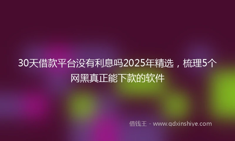 30天借款平台没有利息吗2025年精选，梳理5个网黑真正能下款的软件