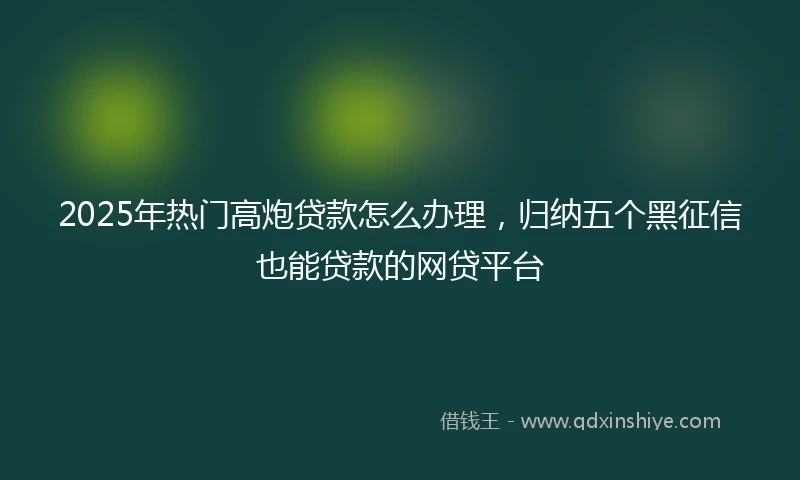 2025年热门高炮贷款怎么办理，归纳五个黑征信也能贷款的网贷平台