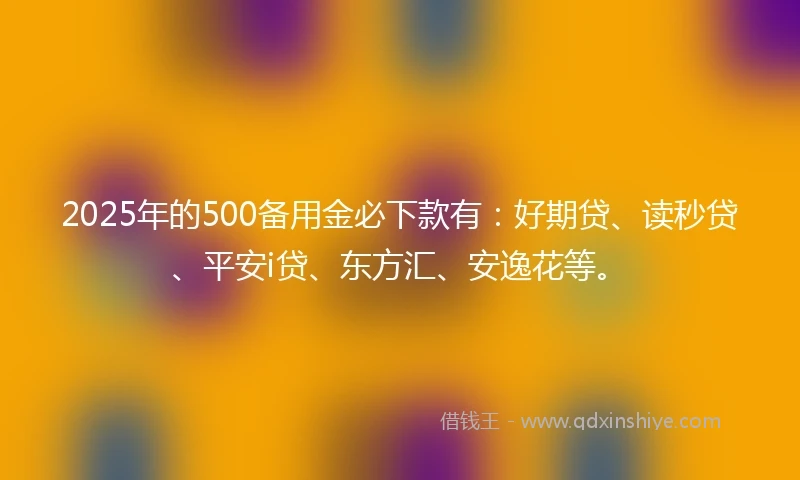2025年的500备用金必下款有：好期贷、读秒贷、平安i贷、东方汇、安逸花等。