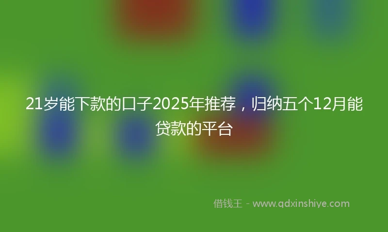 21岁能下款的口子2025年推荐，归纳五个12月能贷款的平台