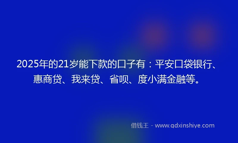 2025年的21岁能下款的口子有：平安口袋银行、惠商贷、我来贷、省呗、度小满金融等。