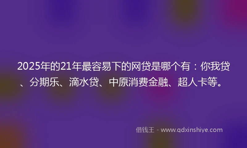 2025年的21年最容易下的网贷是哪个有：你我贷、分期乐、滴水贷、中原消费金融、超人卡等。