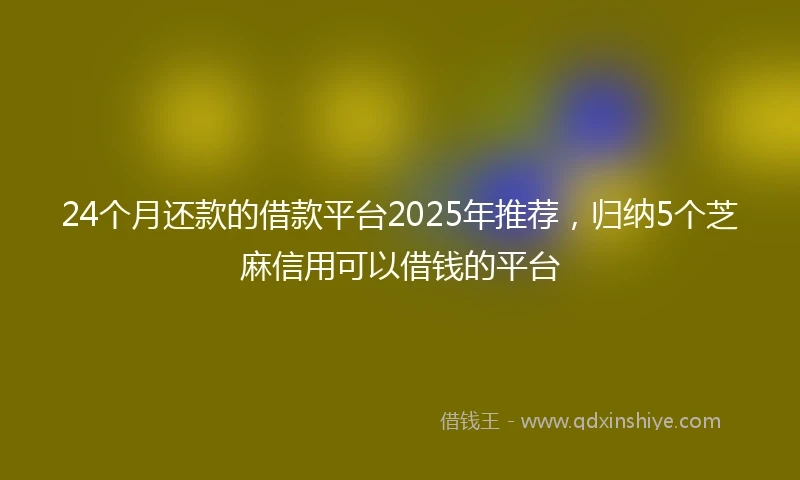 24个月还款的借款平台2025年推荐，归纳5个芝麻信用可以借钱的平台